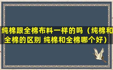 纯棉跟全棉布料一样的吗（纯棉和全棉的区别 纯棉和全棉哪个好）